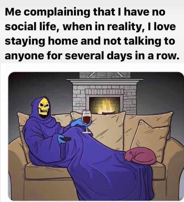self deprecating memes - Me complaining that I have no social life, when in reality, I love staying home and not talking to anyone for several days in a row. Retitie