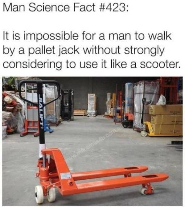 man science fact meme - Man Science Fact It is impossible for a man to walk by a pallet jack without strongly considering to use it a scooter. Jialift