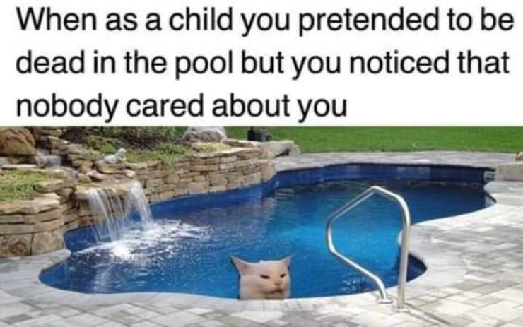you pretend to be dead - When as a child you pretended to be dead in the pool but you noticed that nobody cared about you