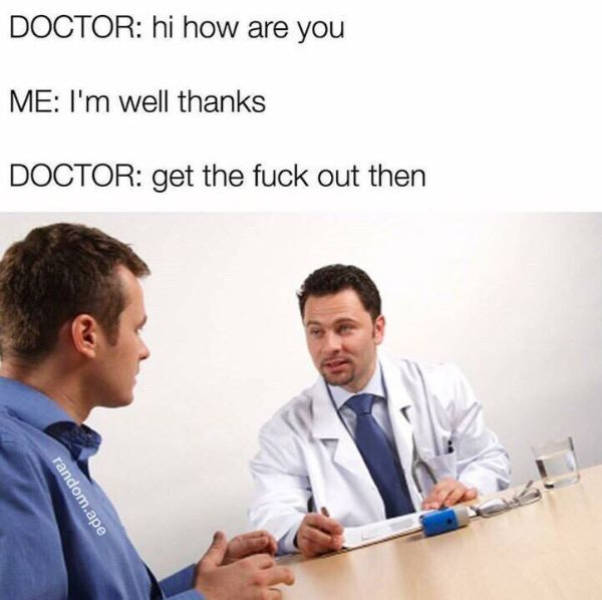 doctor dank memes - Doctor hi how are you Me I'm well thanks Doctor get the fuck out then random.ape