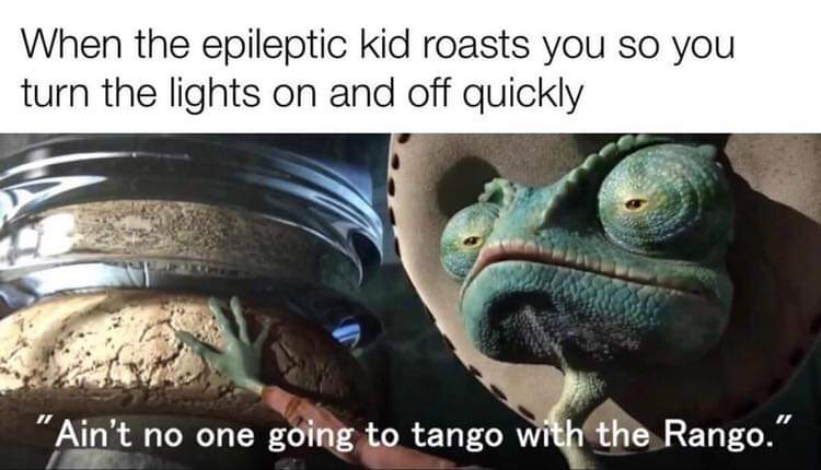 ain t nobody gonna tango with the rango - When the epileptic kid roasts you so you turn the lights on and off quickly "Ain't no one going to tango with the Rango."