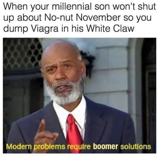 relatable crush memes - When your millennial son won't shut up about Nonut November so you dump Viagra in his White Claw Modern problems require boomer solutions