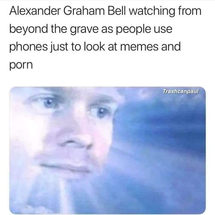 european history memes - Alexander Graham Bell watching from beyond the grave as people use phones just to look at memes and porn Trashcanpaul