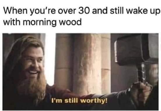 i m still worthy meme - When you're over 30 and still wake up with morning wood I'm still worthy!