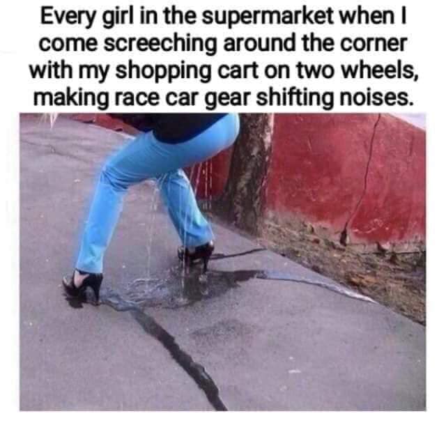 light up sketchers meme - Every girl in the supermarket when I come screeching around the corner with my shopping cart on two wheels, making race car gear shifting noises.