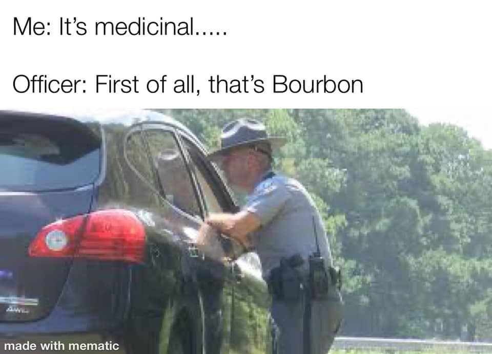 vehicle door - Me It's medicinal..... Officer First of all, that's Bourbon made with mematic