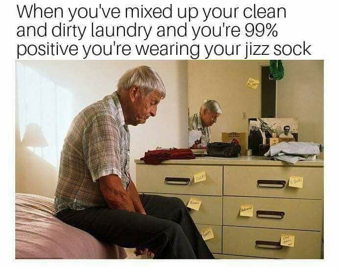 alzheimer's disease - When you've mixed up your clean and dirty laundry and you're 99% positive you're wearing your jizz sock