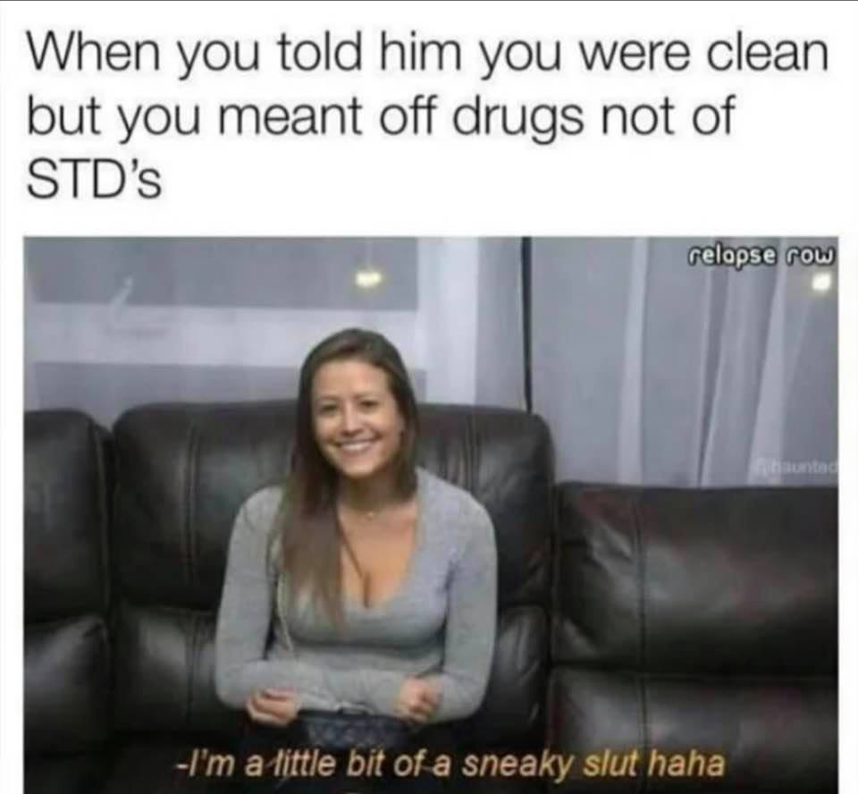 im a bit of a sneaky slut - When you told him you were clean but you meant off drugs not of Std's relopse row I'm a little bit of a sneaky slut haha