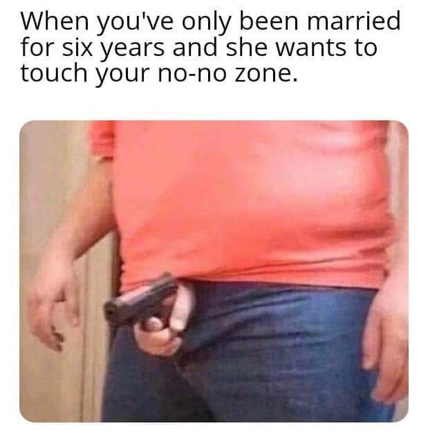 someone unzips your pants before marriage - When you've only been married for six years and she wants to touch your nono zone.