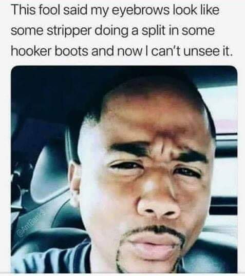 eyebrows look like stripper in boots - This fool said my eyebrows look some stripper doing a split in some hooker boots and now I can't unsee it. Antgar's