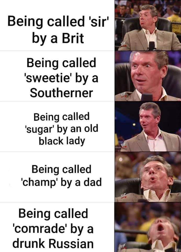 vince mcmahon meme template - Being called 'sir' by a Brit Being called 'sweetie' by a Southerner Being called 'sugar' by an old black lady Being called 'champ' by a dad Being called 'comrade' by a drunk Russian