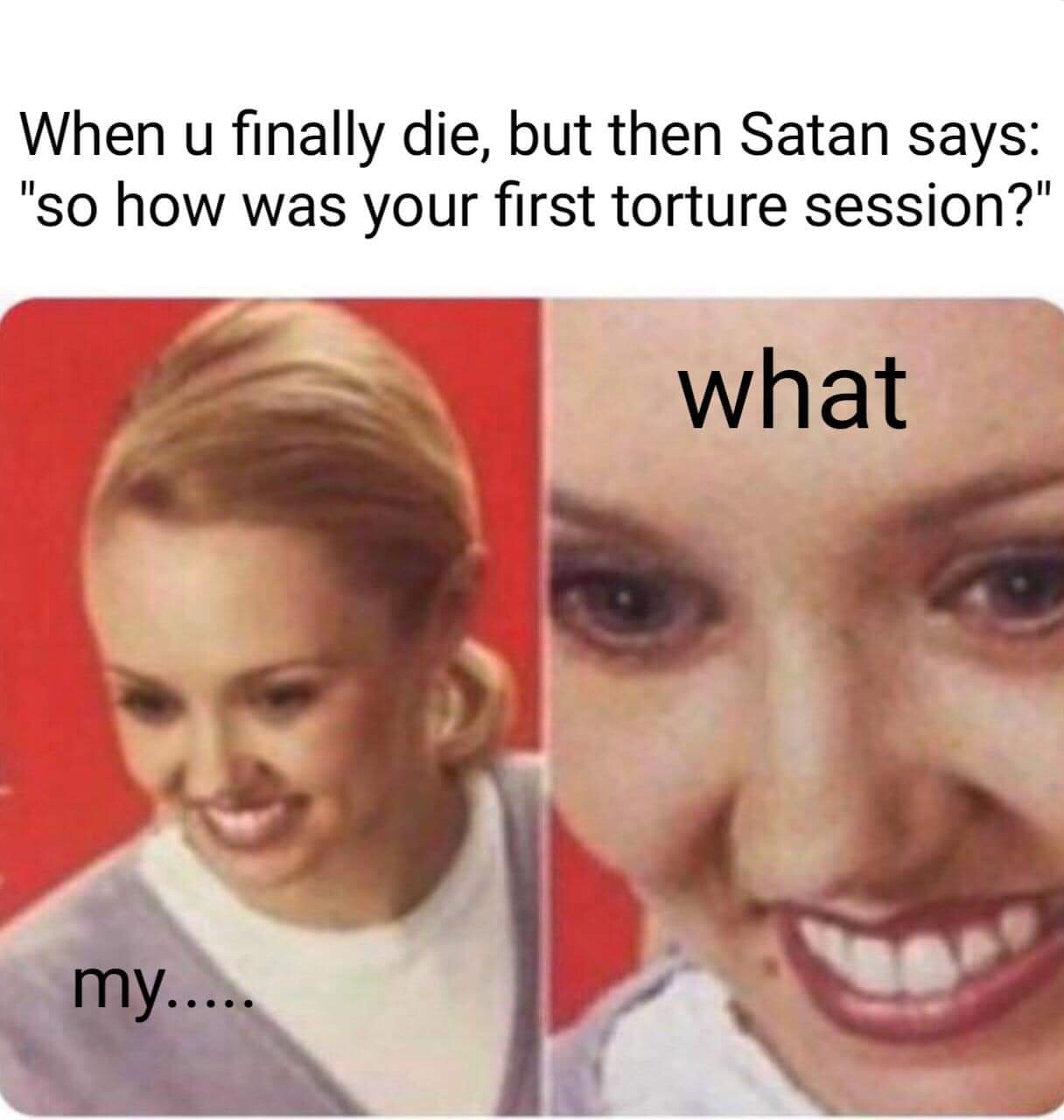 zoom in on face meme - When u finally die, but then Satan says "So how was your first torture session?" what my.....