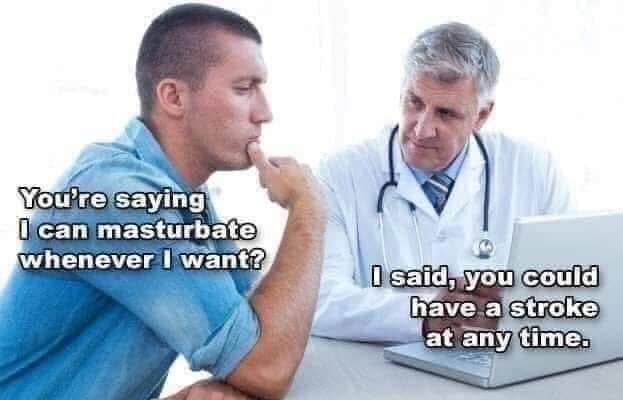 being diagnosed by doctor - You're saying I can masturbate whenever I want? I said, you could have a stroke at any time.