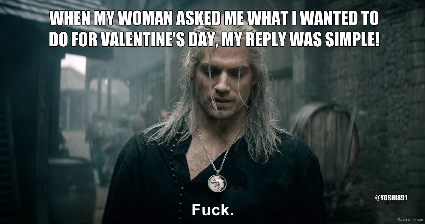geralt fuck meme - When My Woman Asked Me What I Wanted To Do For Valentine'S Day, My Was Simple! Fuck. MemeCenter.com