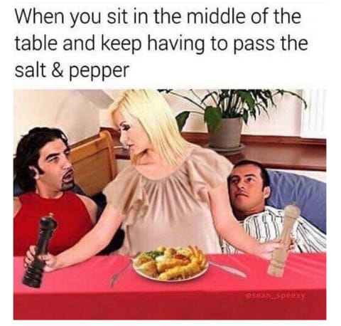porn memes - When you sit in the middle of the table and keep having to pass the salt & pepper seanspedy