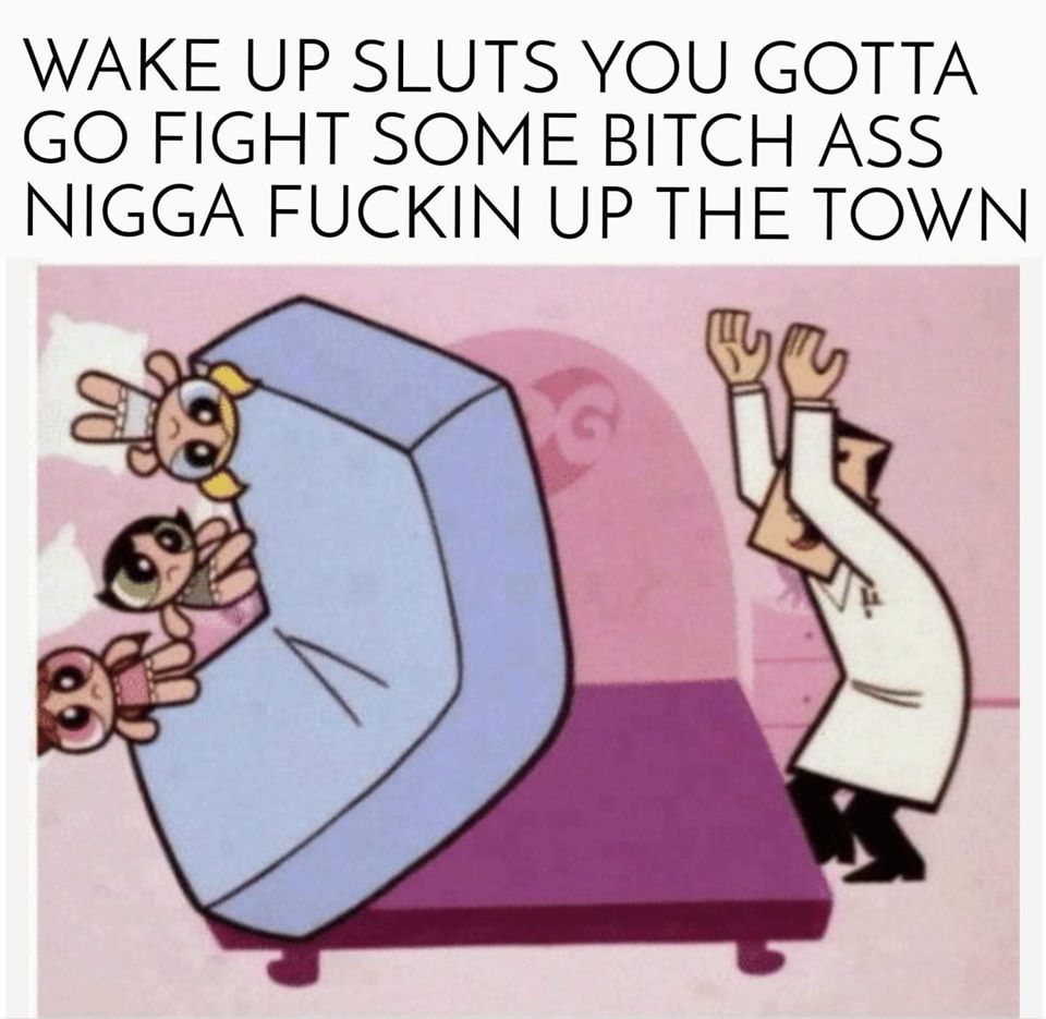 powerpuff girls memes - Wake Up Sluts You Gotta Go Fight Some Bitch Ass Nigga Fuckin Up The Town