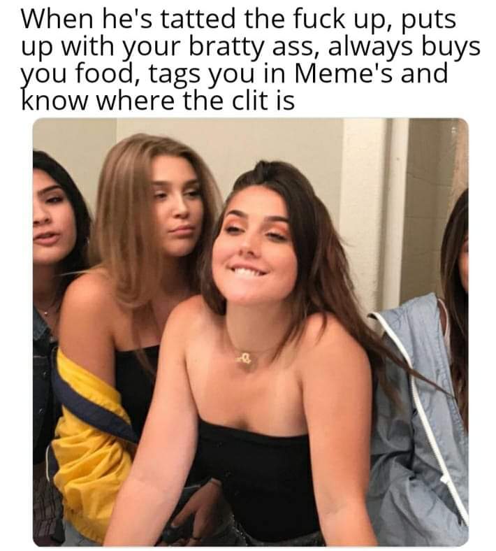lip bite meme - When he's tatted the fuck up, puts up with your bratty ass, always buys you food, tags you in Meme's and know where the clit is