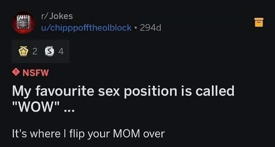 screenshot - r Jokes uchipppofftheolblock. 294d 2 3 4 Nsfw My favourite sex position is called "Wow"... It's where I flip your Mom over