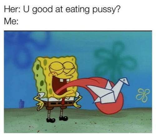you good at eating pussy meme - Her U good at eating pussy? Me