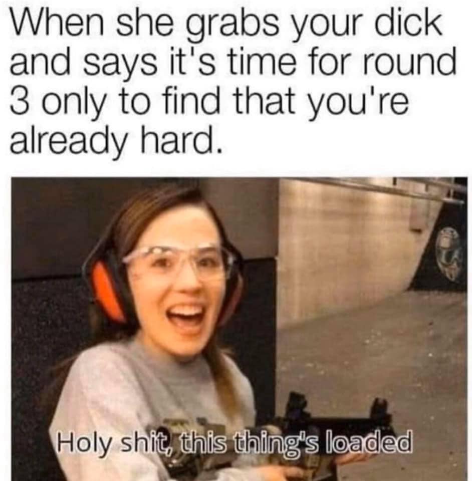 things loaded meme - When she grabs your dick and says it's time for round 3 only to find that you're already hard. Holy shit, this thing's loaded