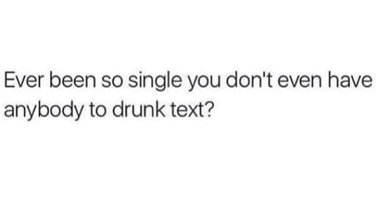 true captions for instagram - Ever been so single you don't even have anybody to drunk text?