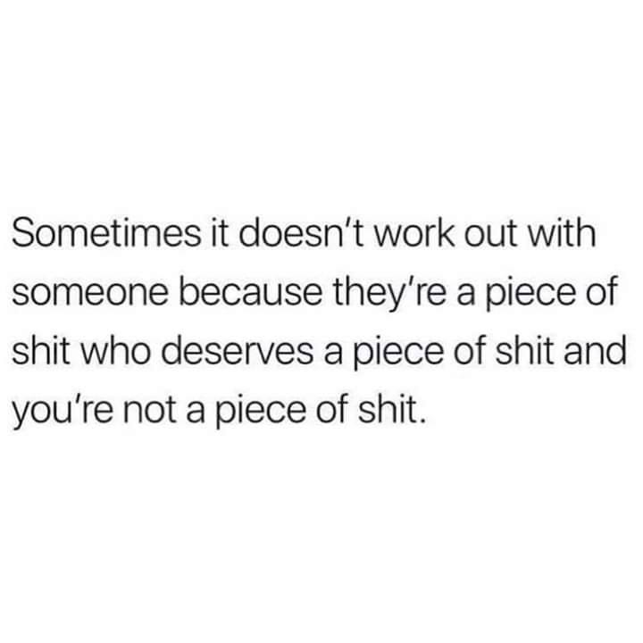 learn about someone's past not to punish them - Sometimes it doesn't work out with someone because they're a piece of shit who deserves a piece of shit and you're not a piece of shit.