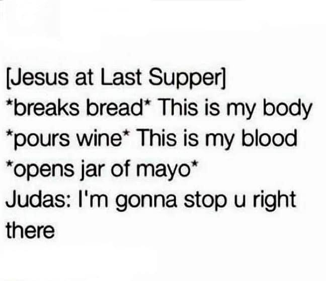 want to be with you - Jesus at Last Supper breaks bread This is my body pours wine This is my blood opens jar of mayo Judas I'm gonna stop u right there