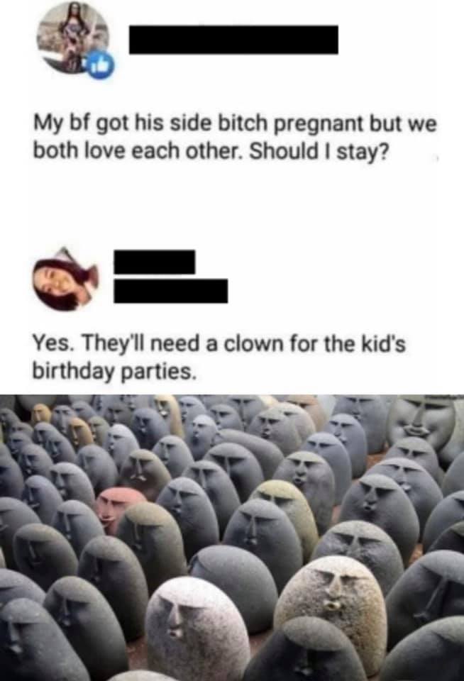 photo caption - My bf got his side bitch pregnant but we both love each other. Should I stay? Yes. They'll need a clown for the kid's birthday parties.