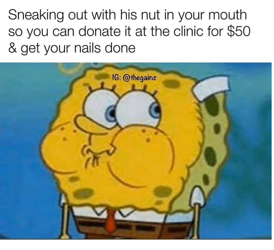 squidward holding breath - Sneaking out with his nut in your mouth so you can donate it at the clinic for $50 & get your nails done Ig