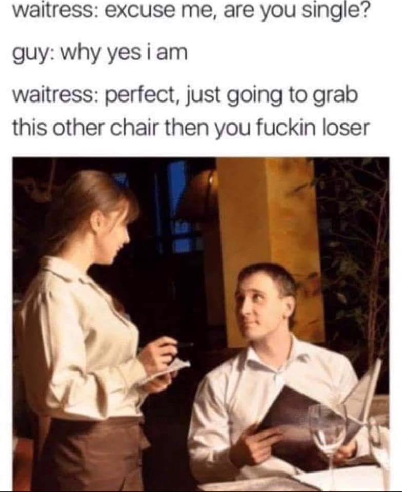 funny single guy memes - waitress excuse me, are you single? guy why yes i am waitress perfect, just going to grab this other chair then you fuckin loser
