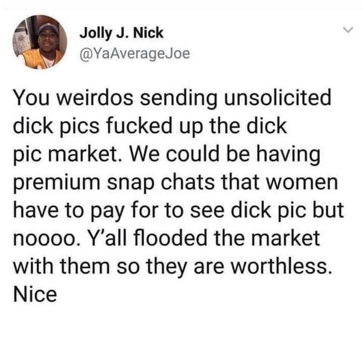 karma is an army - Jolly J. Nick Joe You weirdos sending unsolicited dick pics fucked up the dick pic market. We could be having premium snap chats that women have to pay for to see dick pic but noooo. Y'all flooded the market with them so they are worthl
