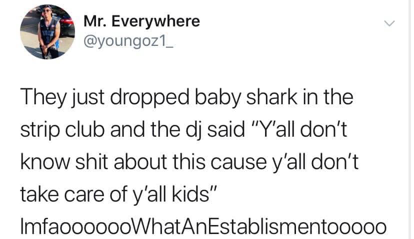 angle - Mr. Everywhere They just dropped baby shark in the strip club and the dj said "Y'all don't know shit about this cause y'all don't take care of y'all kids" ImfaooooooWhatAnEstablismentooooo