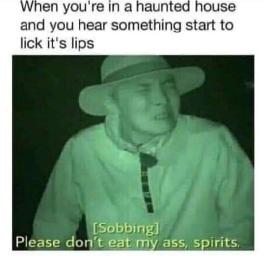 spirits don t eat my ass meme - When you're in a haunted house and you hear something start to lick it's lips Sobbing Please don't eat my ass, spirits.