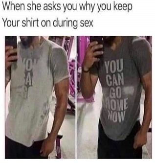 you can go home now shirt meme - When she asks you why you keep Your shirt on during sex