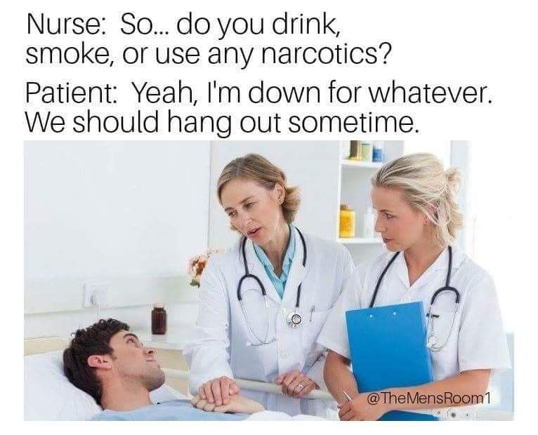 hospital memes - Nurse So... do you drink, smoke, or use any narcotics? Patient Yeah, I'm down for whatever. We should hang out sometime. @ The MensRoom1