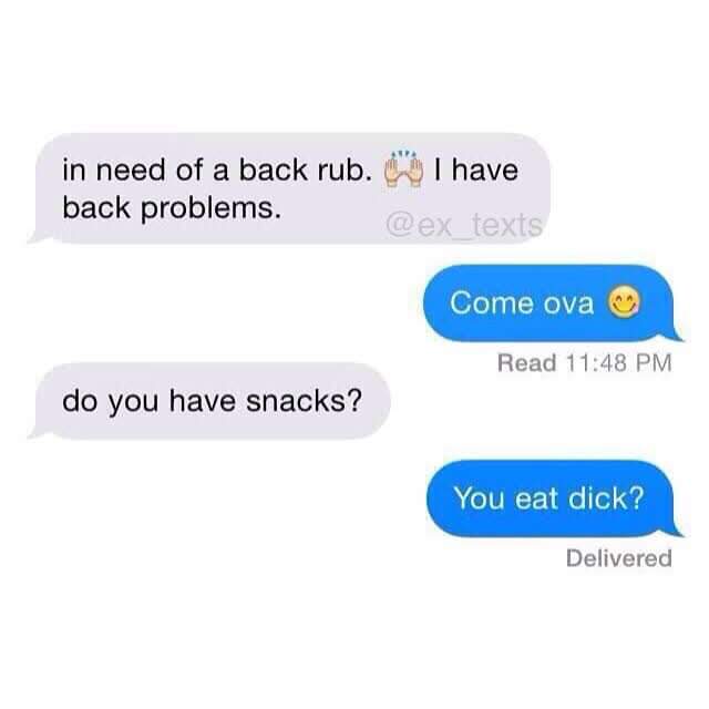 communication - in need of a back rub. I have back problems. texts Come ova Read do you have snacks? You eat dick? Delivered