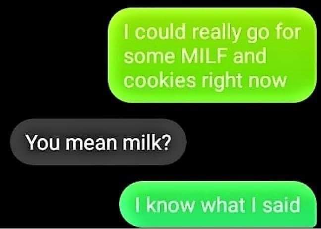 could really go for some milf - I could really go for some Milf and cookies right now You mean milk? I know what I said