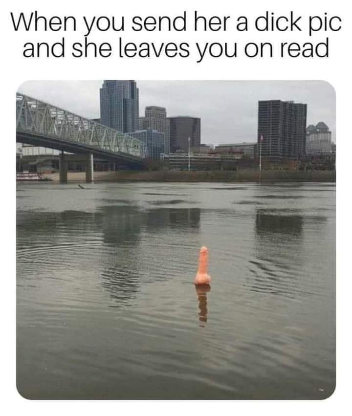 ohio river penis - When you send her a dick pic and she leaves you on read