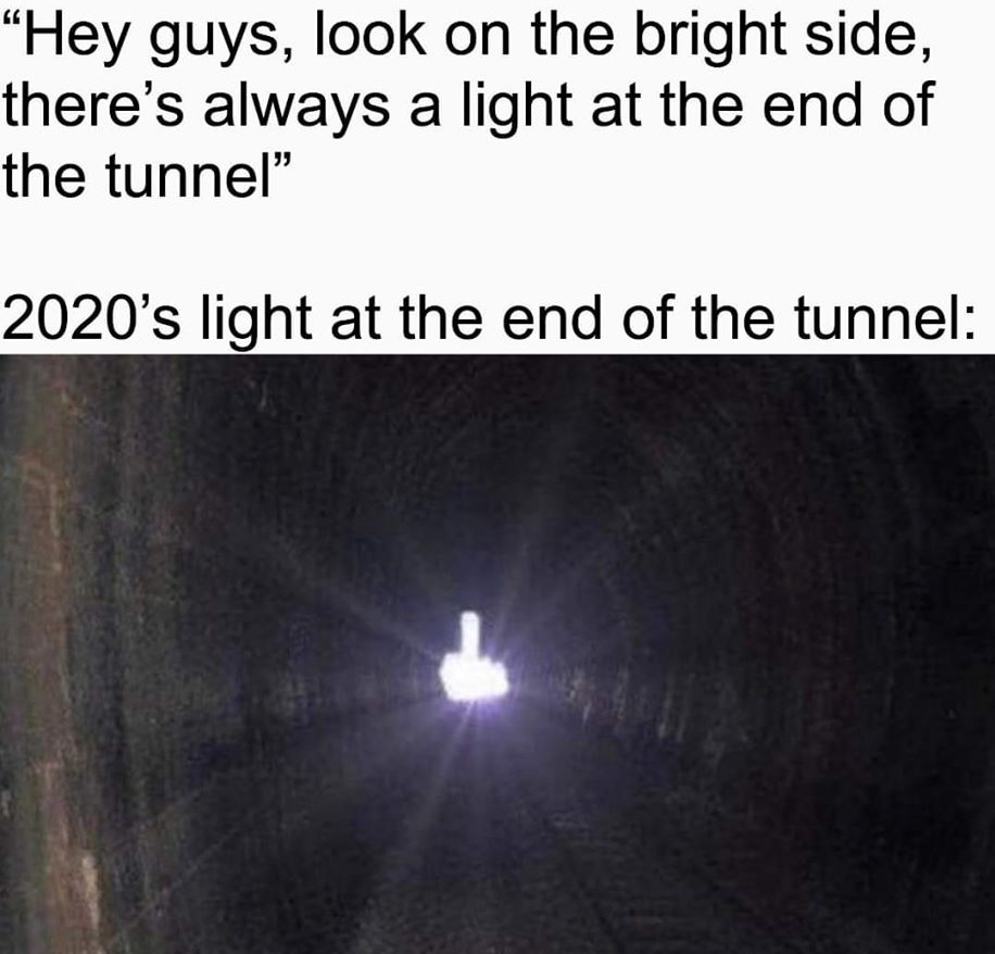 dark memes - edgy memes - covid 19 memes - "Hey guys, look on the bright side, there's always a light at the end of the tunnel 2020's light at the end of the tunnel