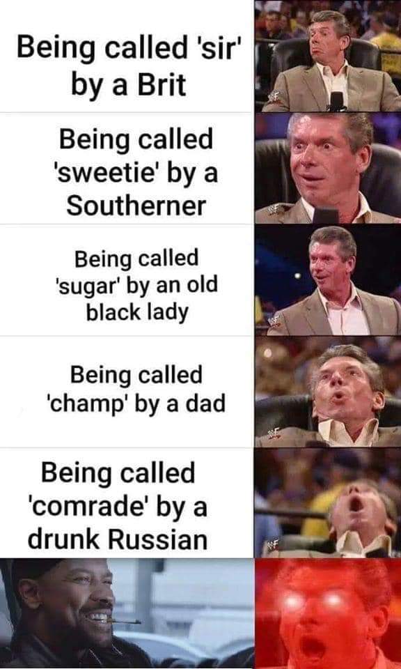dark memes - edgy memes - old white man calls you son meme - Being called 'sir' by a Brit Being called 'sweetie' by a Southerner Being called 'sugar' by an old black lady Being called 'champ' by a dad Being called 'comrade' by a drunk Russian