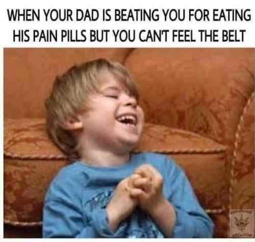 dark memes - edgy memes - your dad is beating you for eating his pain pills - When Your Dad Is Beating You For Eating His Pain Pills But You Cant Feel The Belt