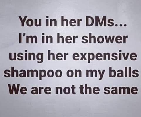 hate men - You in her DMs... I'm in her shower using her expensive shampoo on my balls We are not the same