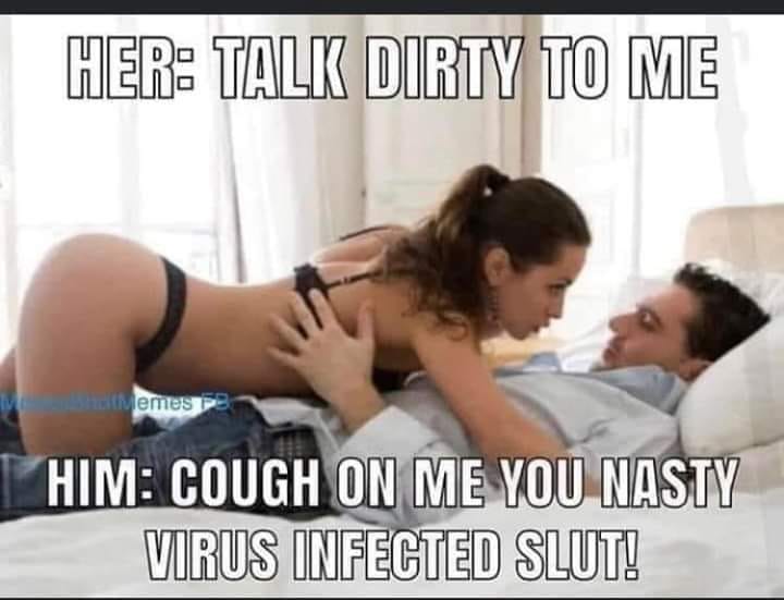 girl - Her Talk Dirty To Me Memes Him Cough On Me You Nasty Virus Infected Slut!