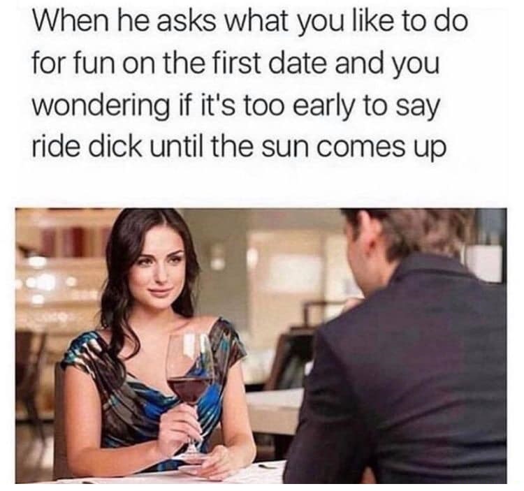 he asks what you like to do - When he asks what you to do for fun on the first date and you wondering if it's too early to say ride dick until the sun comes up