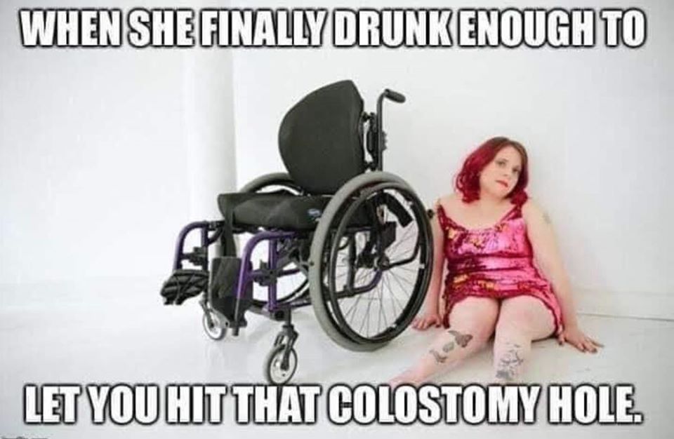 wheelchair - When She Finally Drunk Enough To Let You Hit That Colostomy Hole.