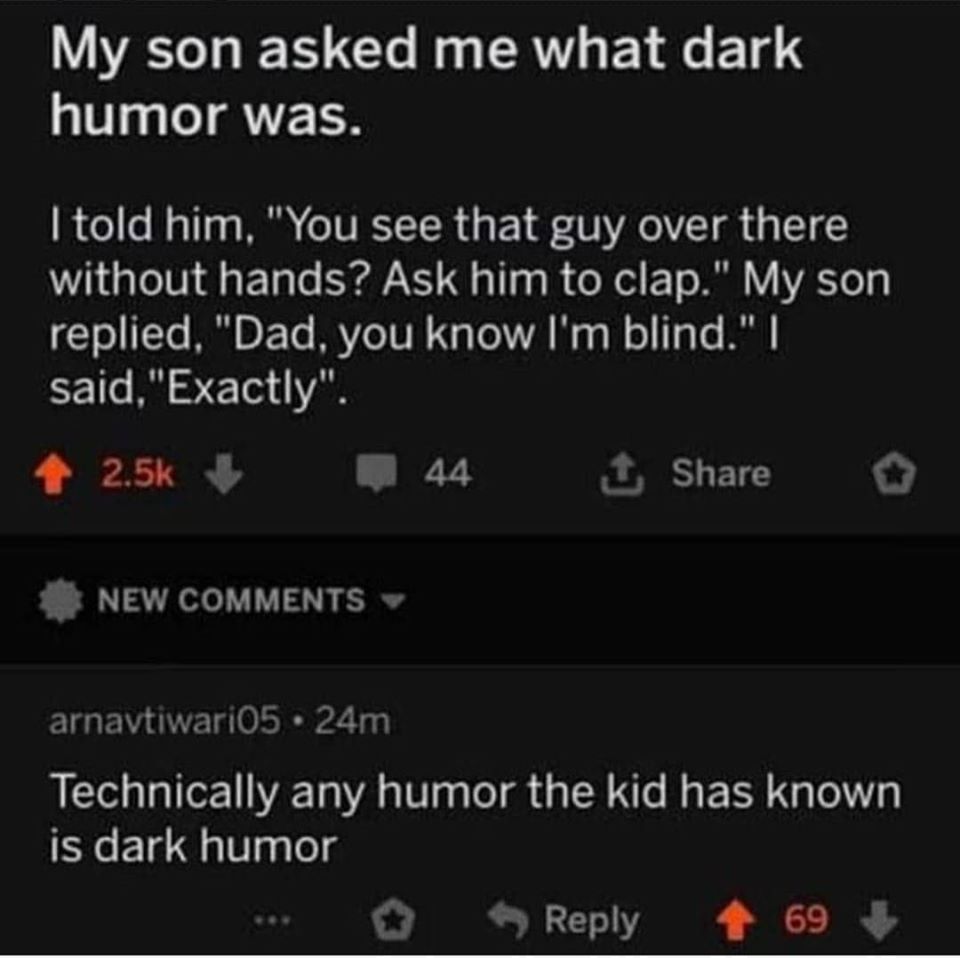 screenshot - My son asked me what dark humor was. I told him, "You see that guy over there without hands? Ask him to clap." My son replied, "Dad, you know I'm blind." | said,"Exactly". 44 New arnavtiwari05. 24m Technically any humor the kid has known is d