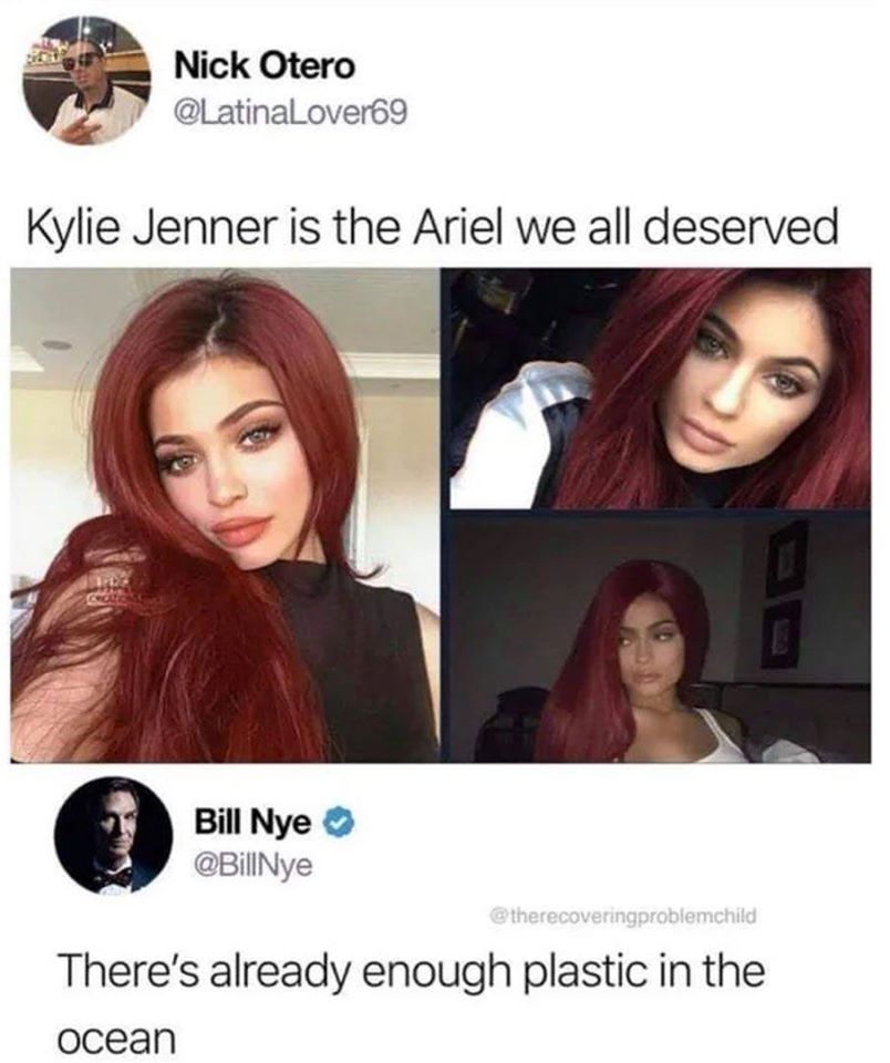 there's already enough plastic in the ocean - Nick Otero Kylie Jenner is the Ariel we all deserved Bill Nye There's already enough plastic in the Ocean