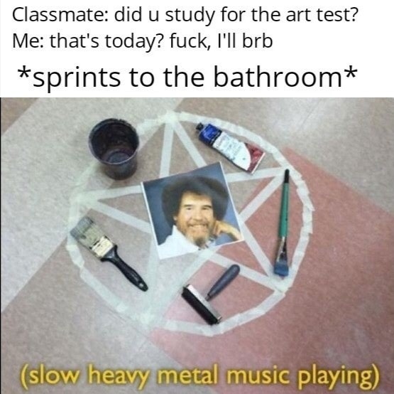 bob ross painting - Classmate did u study for the art test? Me that's today? fuck, I'll brb sprints to the bathroom slow heavy metal music playing