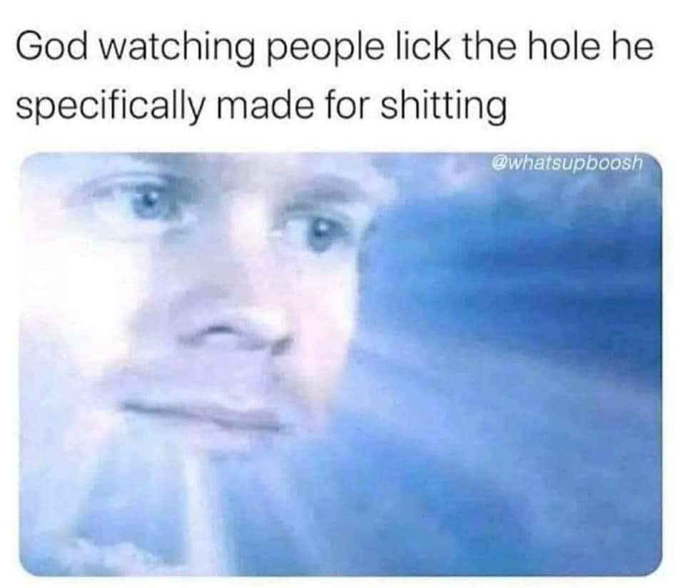 god watching you fall in love with someone meme - God watching people lick the hole he specifically made for shitting