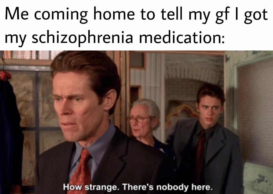 imagine being in a room with everyone whos had a crush on you - Me coming home to tell my gf I got my schizophrenia medication uLaviri How strange. There's nobody here.